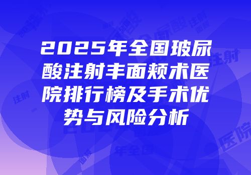 2025年全国玻尿酸注射丰面颊术医院排行榜及手术优势与风险分析