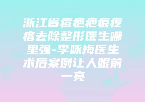 浙江省痘疤疤痕疙瘩去除整形医生哪里强-李咏梅医生术后案例让人眼前一亮