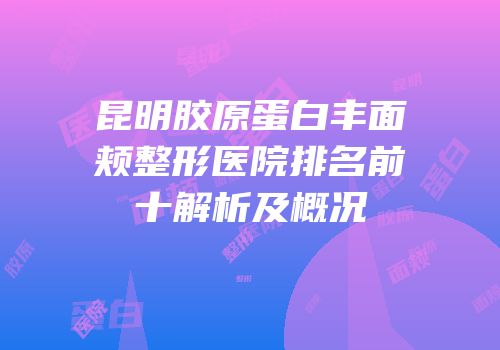 昆明胶原蛋白丰面颊整形医院排名前十解析及概况