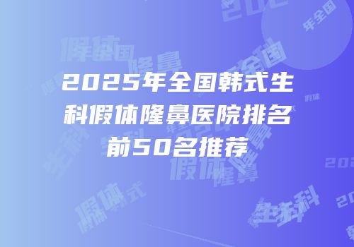 2025年全国韩式生科假体隆鼻医院排名前50名推荐