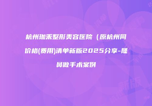 杭州珈禾整形美容医院（原杭州同价格(费用)清单新版2025分享-隆鼻做手术案例