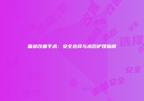 面部改善手术：安全选择与术后护理指南