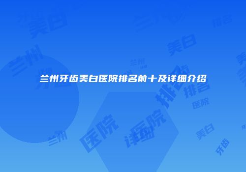 兰州牙齿美白医院排名前十及详细介绍