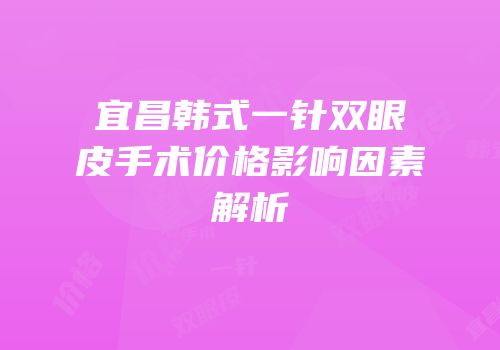 宜昌韩式一针双眼皮手术价格影响因素解析