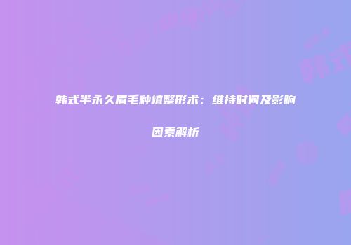 韩式半永久眉毛种植整形术：维持时间及影响因素解析