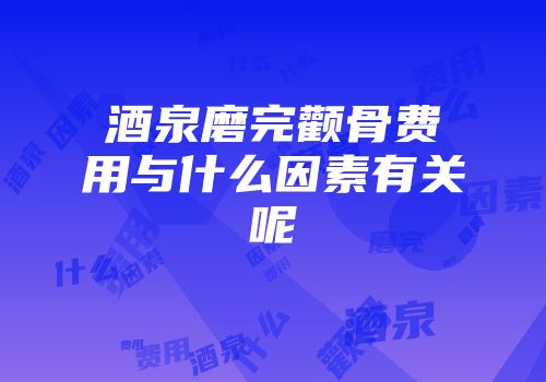 酒泉磨完颧骨费用与什么因素有关呢