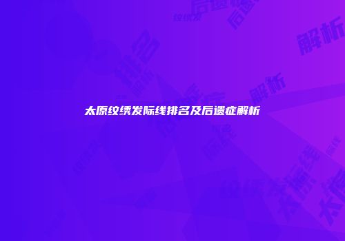 太原纹绣发际线排名及后遗症解析