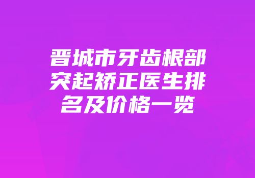 晋城市牙齿根部突起矫正医生排名及价格一览