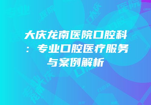 大庆龙南医院口腔科：专业口腔医疗服务与案例解析