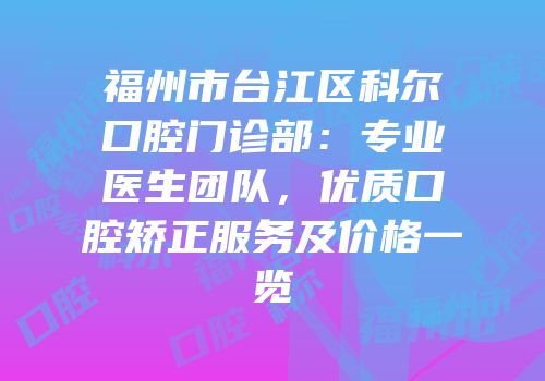 福州市台江区科尔口腔门诊部：专业医生团队，优质口腔矫正服务及价格一览
