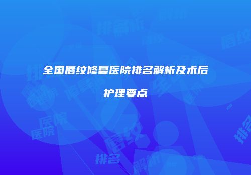 全国唇纹修复医院排名解析及术后护理要点
