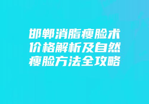 邯郸消脂瘦脸术价格解析及自然瘦脸方法全攻略