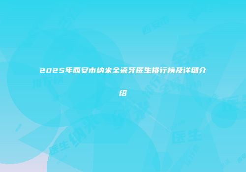 2025年西安市纳米全瓷牙医生排行榜及详细介绍