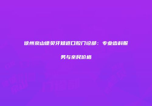 徐州泉山德贝牙知道口腔门诊部：专业齿科服务与亲民价格