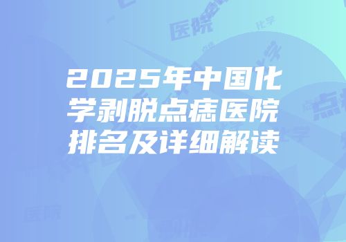 2025年中国化学剥脱点痣医院排名及详细解读