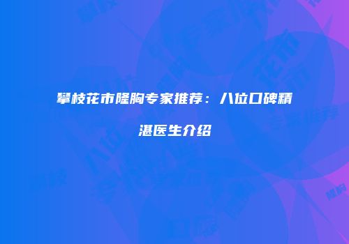 攀枝花市隆胸专家推荐：八位口碑精湛医生介绍