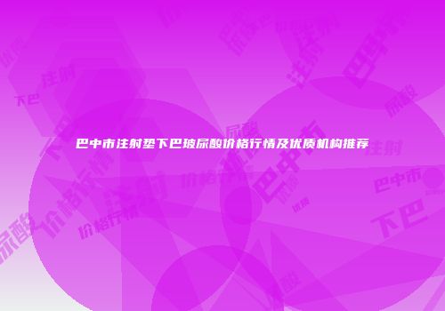 巴中市注射垫下巴玻尿酸价格行情及优质机构推荐