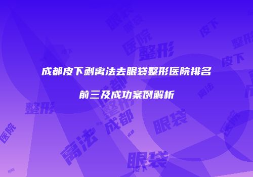 成都皮下剥离法去眼袋整形医院排名前三及成功案例解析