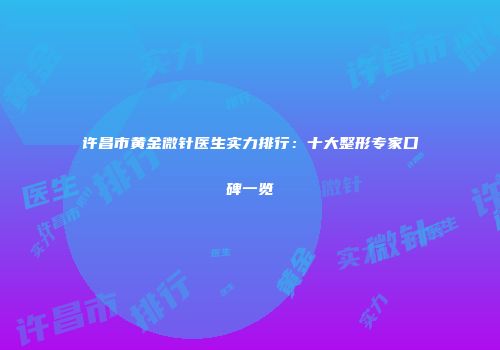 许昌市黄金微针医生实力排行：十大整形专家口碑一览