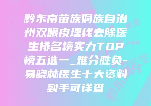 黔东南苗族侗族自治州双眼皮埋线去除医生排名榜实力TOP榜五选一_难分胜负-易晓林医生十大资料到手可详查