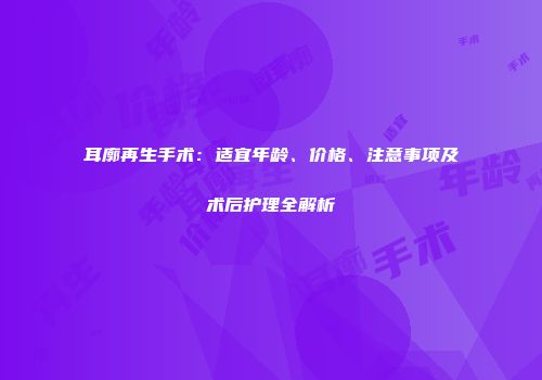 耳廓再生手术：适宜年龄、价格、注意事项及术后护理全解析