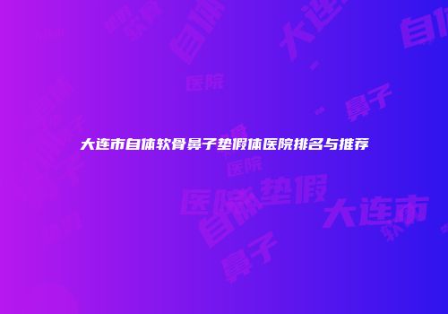 大连市自体软骨鼻子垫假体医院排名与推荐