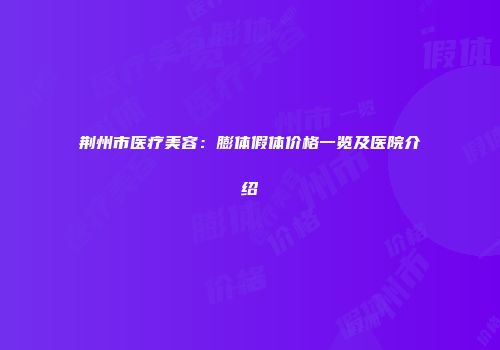 荆州市医疗美容：膨体假体价格一览及医院介绍