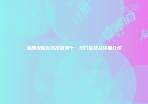 面部提肌医院排名前十：热门医院及详细介绍