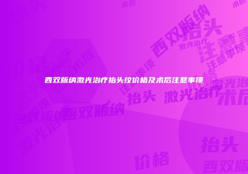 西双版纳激光治疗抬头纹价格及术后注意事项