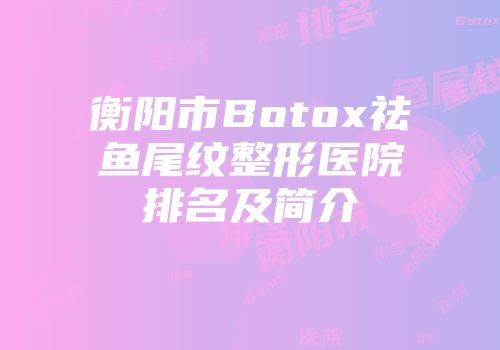 衡阳市Botox祛鱼尾纹整形医院排名及简介
