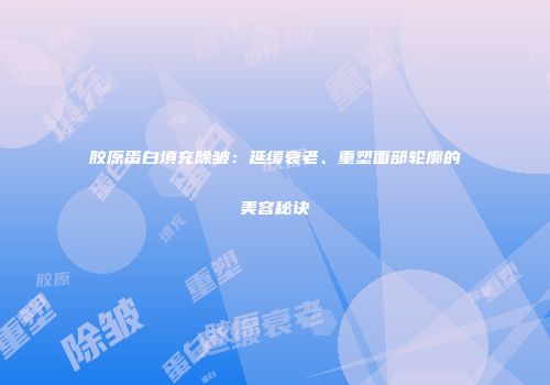 胶原蛋白填充除皱：延缓衰老、重塑面部轮廓的美容秘诀