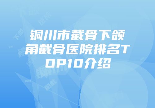 铜川市截骨下颌角截骨医院排名TOP10介绍