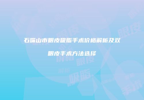 石嘴山市眼皮吸脂手术价格解析及双眼皮手术方法选择