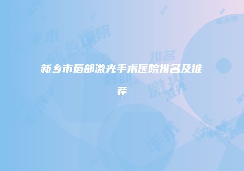 新乡市唇部激光手术医院排名及推荐