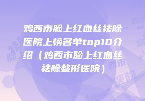 鸡西市脸上红血丝祛除医院上榜名单top10介绍（鸡西市脸上红血丝祛除整形医院）