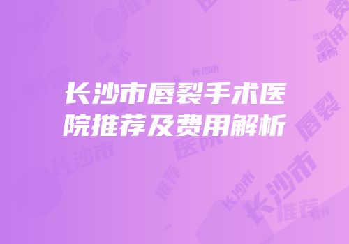 长沙市唇裂手术医院推荐及费用解析