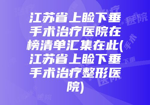 江苏省上睑下垂手术治疗医院在榜清单汇集在此(江苏省上睑下垂手术治疗整形医院)