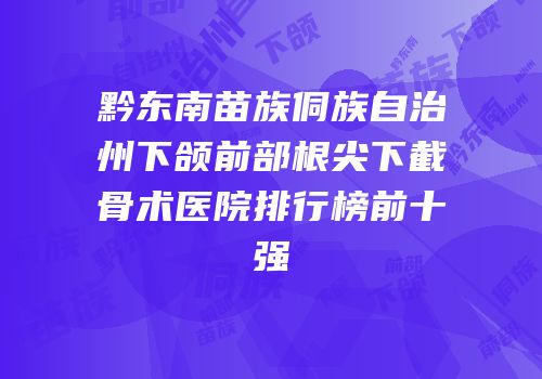 黔东南苗族侗族自治州下颌前部根尖下截骨术医院排行榜前十强