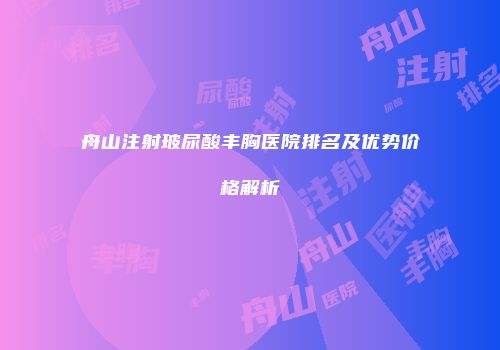 舟山注射玻尿酸丰胸医院排名及优势价格解析