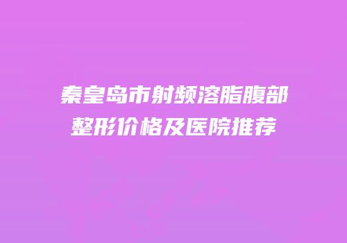 秦皇岛市射频溶脂腹部整形价格及医院推荐