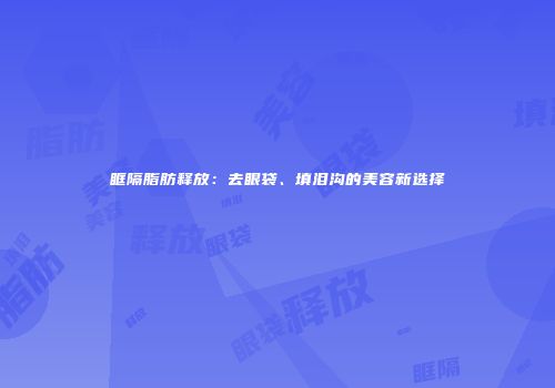 眶隔脂肪释放：去眼袋、填泪沟的美容新选择