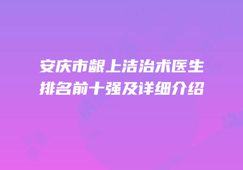安庆市龈上洁治术医生排名前十强及详细介绍