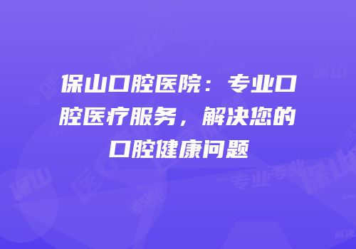 保山口腔医院：专业口腔医疗服务，解决您的口腔健康问题