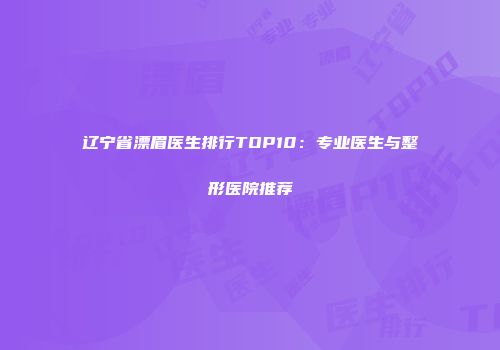 辽宁省漂眉医生排行TOP10：专业医生与整形医院推荐