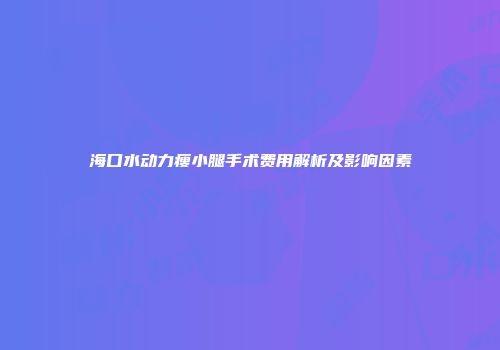 海口水动力瘦小腿手术费用解析及影响因素