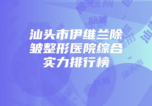汕头市伊维兰除皱整形医院综合实力排行榜