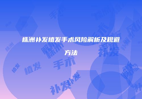 株洲补发植发手术风险解析及规避方法