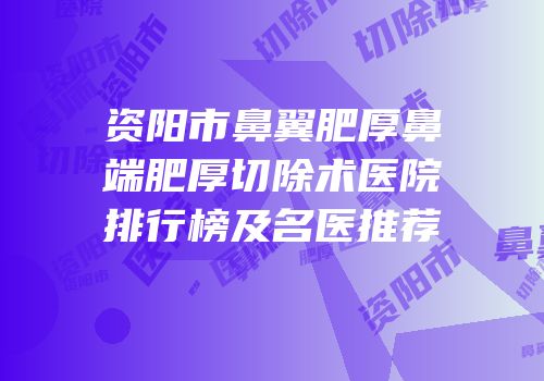 资阳市鼻翼肥厚鼻端肥厚切除术医院排行榜及名医推荐