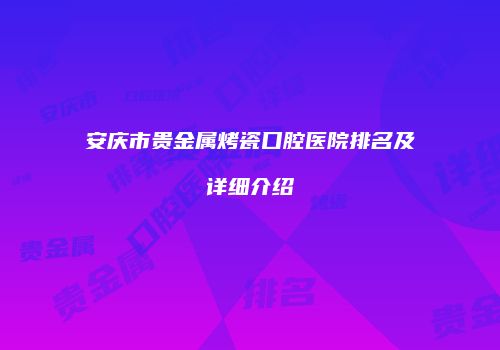 安庆市贵金属烤瓷口腔医院排名及详细介绍