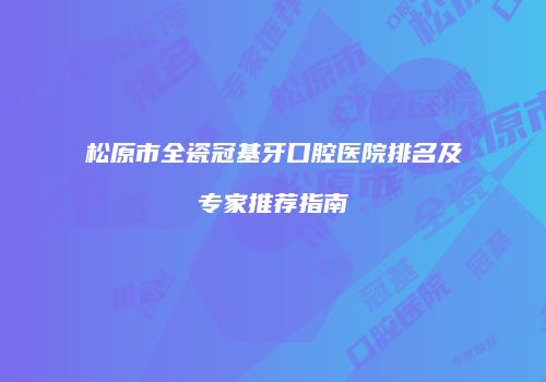 松原市全瓷冠基牙口腔医院排名及专家推荐指南